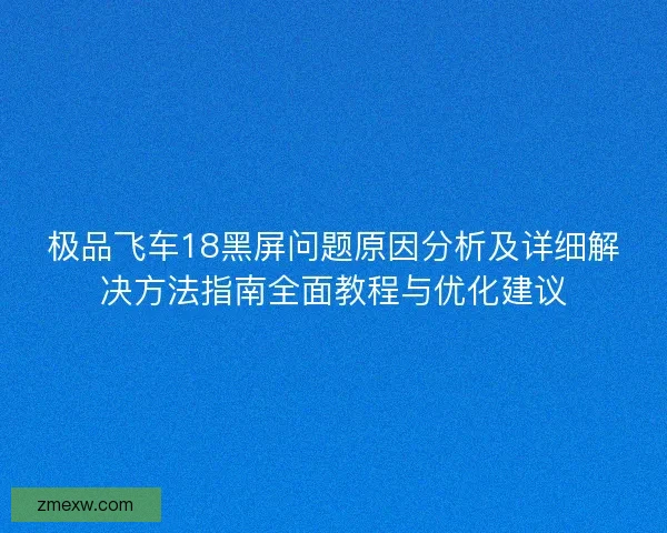 极品飞车18黑屏问题原因分析及详细解决方法指南全面教程与优化建议