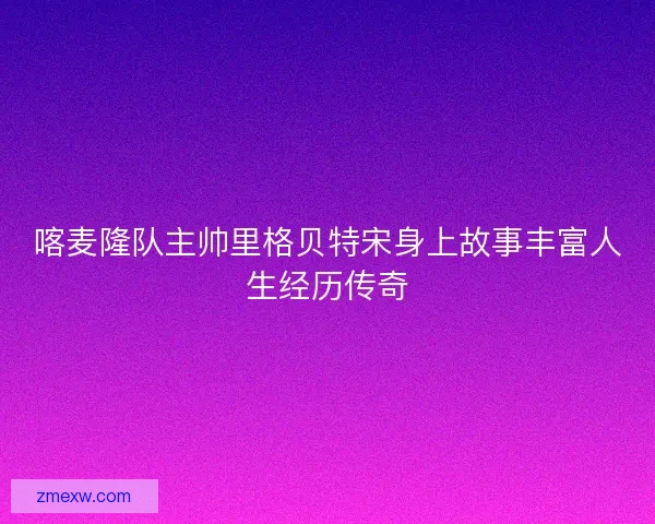 喀麦隆队主帅里格贝特宋身上故事丰富人生经历传奇